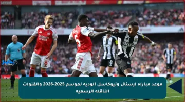 موعد مباراة آرسنال ونيوكاسل الودية لموسم 2025-2026 والقنوات الناقلة الرسمية